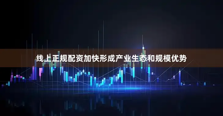 线上正规配资加快形成产业生态和规模优势