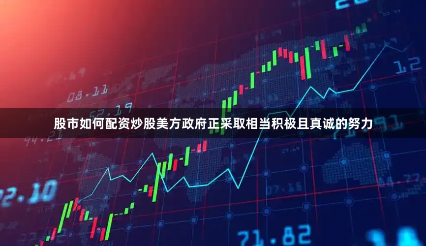 股市如何配资炒股美方政府正采取相当积极且真诚的努力