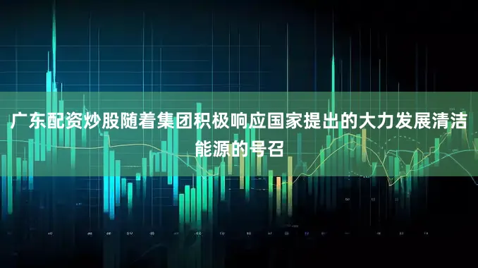 广东配资炒股随着集团积极响应国家提出的大力发展清洁能源的号召