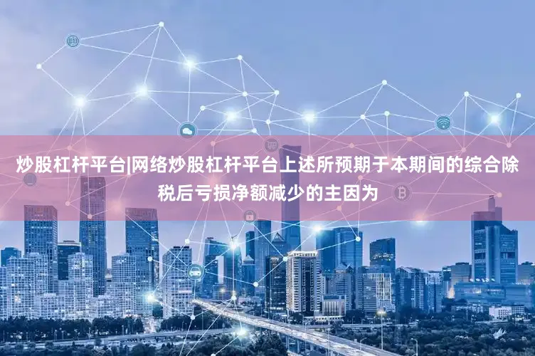 炒股杠杆平台|网络炒股杠杆平台上述所预期于本期间的综合除税后亏损净额减少的主因为