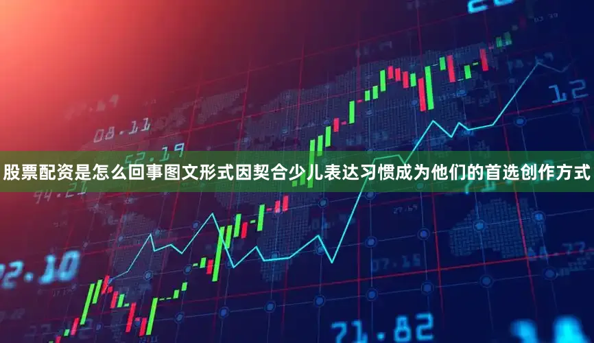 股票配资是怎么回事图文形式因契合少儿表达习惯成为他们的首选创作方式
