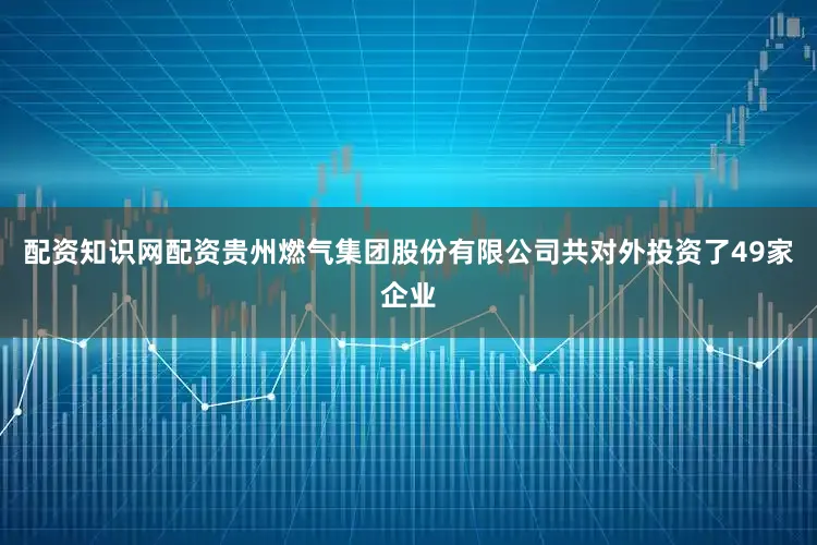 配资知识网配资贵州燃气集团股份有限公司共对外投资了49家企业