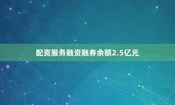 配资服务融资融券余额2.5亿元