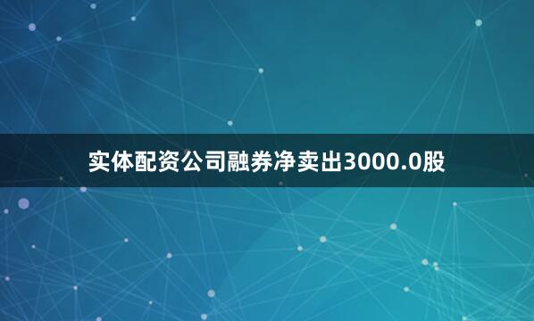实体配资公司融券净卖出3000.0股