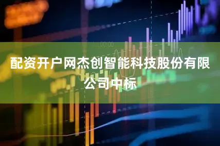 配资开户网杰创智能科技股份有限公司中标