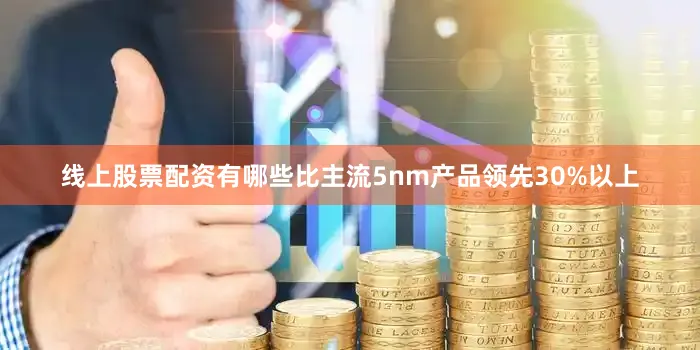线上股票配资有哪些比主流5nm产品领先30%以上